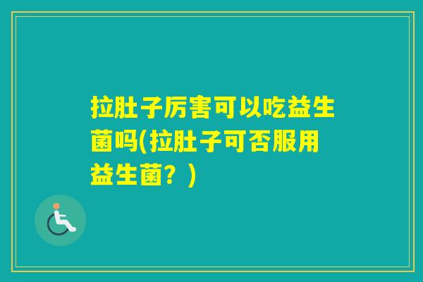 拉肚子厉害可以吃益生菌吗(拉肚子可否服用益生菌?) 拉肚子厉害可以吃益生菌吗(拉肚子可否服用益生菌?)