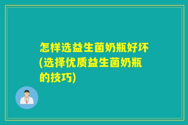 怎样选益生菌奶瓶好坏(选择优质益生菌奶瓶的技巧)