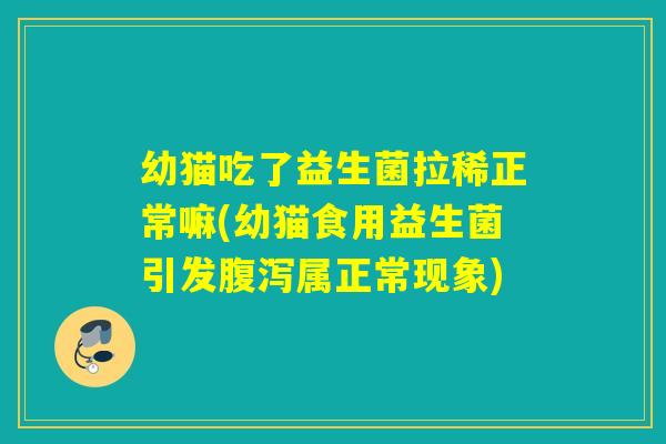 幼猫吃了益生菌拉稀正常嘛(幼猫食用益生菌引发属正常现象)