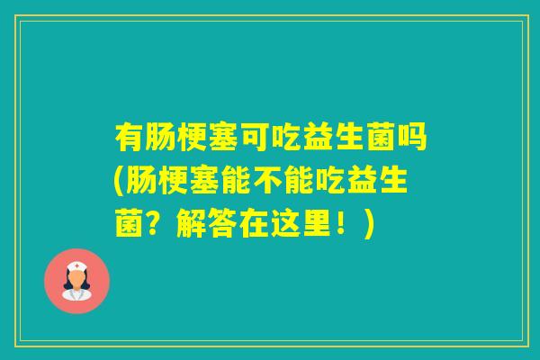 有肠梗塞可吃益生菌吗(肠梗塞能不能吃益生菌？解答在这里！)