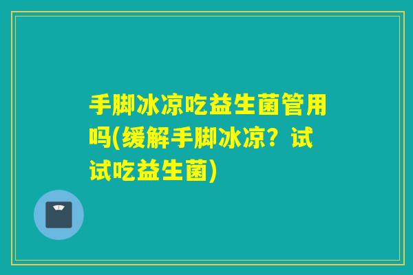 手脚冰凉吃益生菌管用吗(缓解手脚冰凉？试试吃益生菌)