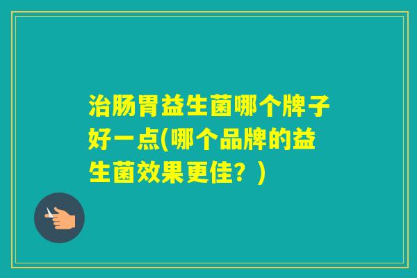 肠胃益生菌哪个牌子好一点(哪个品牌的益生菌效果更佳？)