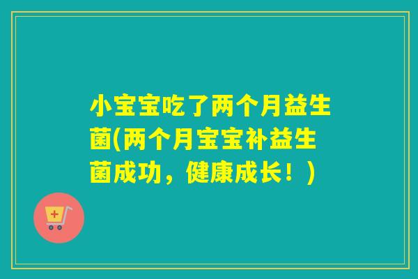 小宝宝吃了两个月益生菌(两个月宝宝补益生菌成功，健康成长！)