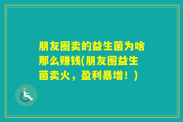 朋友圈卖的益生菌为啥那么赚钱(朋友圈益生菌卖火，盈利暴增！)