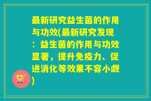 新研究益生菌的作用与功效(新研究发现:益生菌的作用与功效显著,提升力、促进消化等效果不容小觑) 新研究益生菌的作用与功效(新研究发现:益生菌的作用与功效显著,提升力、促进消化等效果不容小觑)