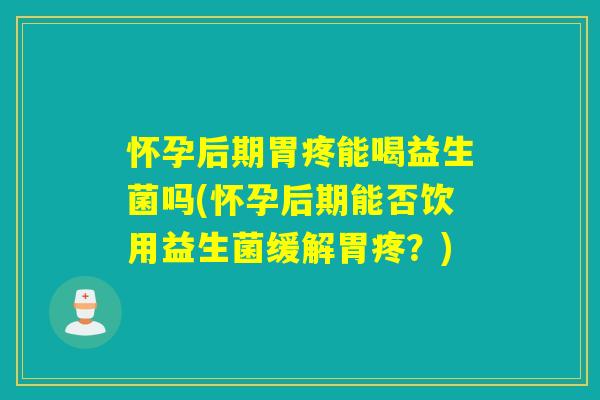 怀孕后期胃疼能喝益生菌吗(怀孕后期能否饮用益生菌缓解胃疼？)