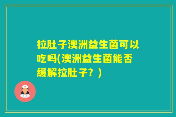 拉肚子澳洲益生菌可以吃吗(澳洲益生菌能否缓解拉肚子？)