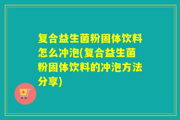 复合益生菌粉固体饮料怎么冲泡(复合益生菌粉固体饮料的冲泡方法分享)