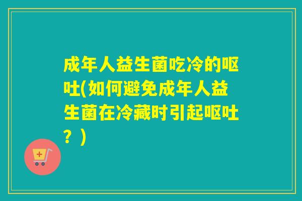 成年人益生菌吃冷的(如何避免成年人益生菌在冷藏时引起？)