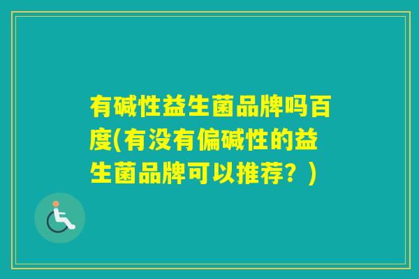 有碱性益生菌品牌吗百度(有没有偏碱性的益生菌品牌可以推荐？)