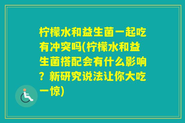 柠檬水和益生菌一起吃有冲突吗(柠檬水和益生菌搭配会有什么影响？新研究说法让你大吃一惊)