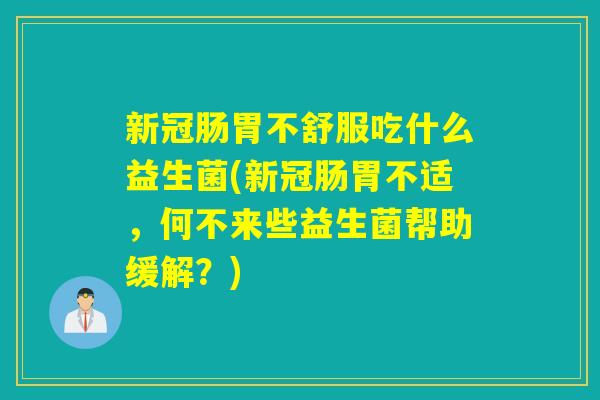 新冠肠胃不舒服吃什么益生菌(新冠肠胃不适，何不来些益生菌帮助缓解？)