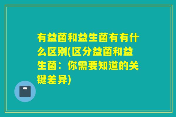 有益菌和益生菌有有什么区别(区分益菌和益生菌：你需要知道的关键差异)