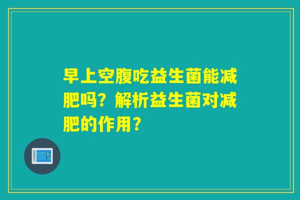 早上空腹吃益生菌能吗？解析益生菌对的作用？