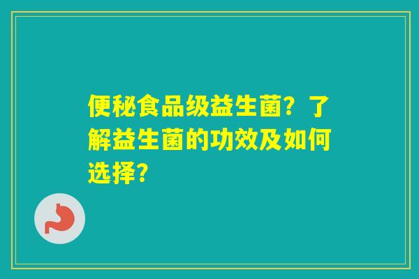 食品级益生菌？了解益生菌的功效及如何选择？