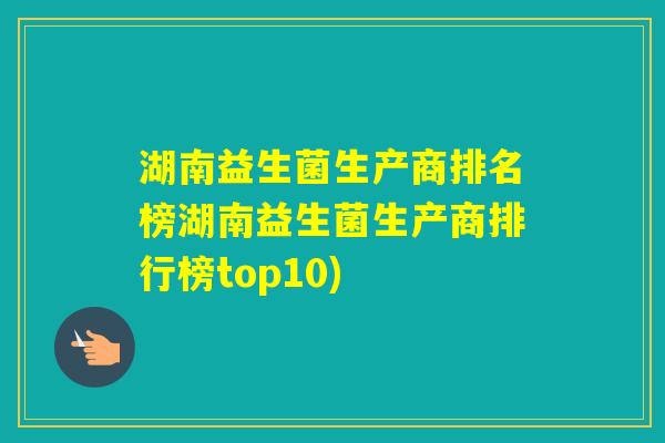 湖南益生菌生产商排名榜湖南益生菌生产商排行榜top10)