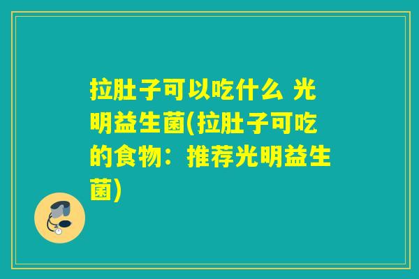 拉肚子可以吃什么 光明益生菌(拉肚子可吃的食物：推荐光明益生菌)