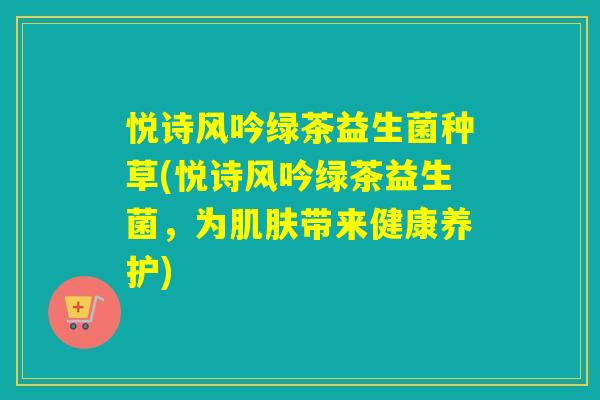 悦诗风吟绿茶益生菌种草(悦诗风吟绿茶益生菌，为带来健康养护)