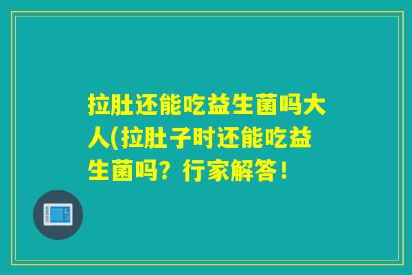 拉肚还能吃益生菌吗大人(拉肚子时还能吃益生菌吗？行家解答！