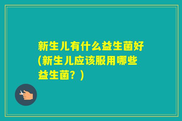 新生儿有什么益生菌好(新生儿应该服用哪些益生菌?) 新生儿有什么益生菌好(新生儿应该服用哪些益生菌?)