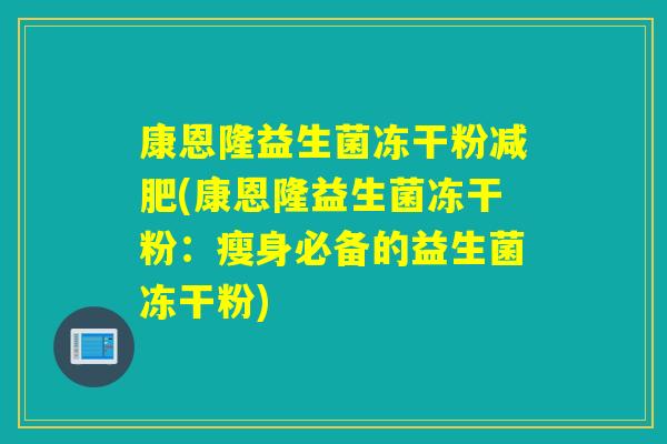 康恩隆益生菌冻干粉(康恩隆益生菌冻干粉:瘦身必备的益生菌冻干粉) 康恩隆益生菌冻干粉(康恩隆益生菌冻干粉:瘦身必备的益生菌冻干粉)