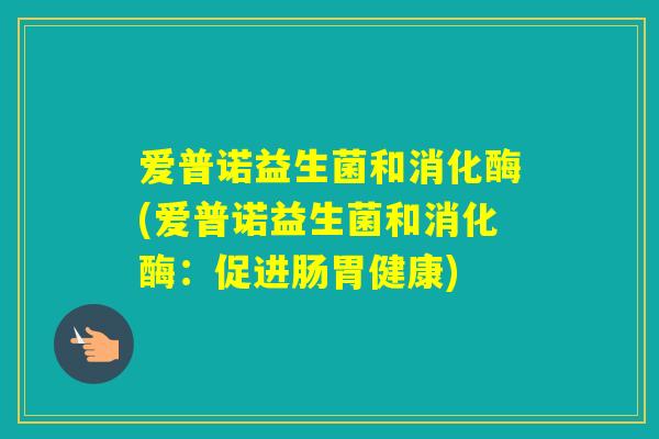 爱普诺益生菌和消化酶(爱普诺益生菌和消化酶:促进肠胃健康) 爱普诺益生菌和消化酶(爱普诺益生菌和消化酶:促进肠胃健康)