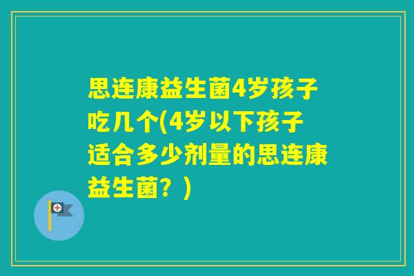 思连康益生菌4岁孩子吃几个(4岁以下孩子适合多少剂量的思连康益生菌?) 思连康益生菌4岁孩子吃几个(4岁以下孩子适合多少剂量的思连康益生菌?)