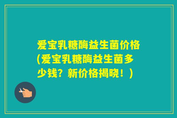 爱宝乳糖酶益生菌价格(爱宝乳糖酶益生菌多少钱？新价格揭晓！)