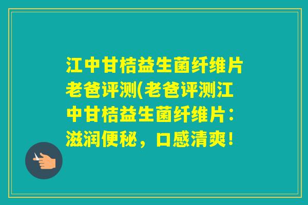 江中甘桔益生菌纤维片老爸评测(老爸评测江中甘桔益生菌纤维片:滋润,口感清爽! 江中甘桔益生菌纤维片老爸评测(老爸评测江中甘桔益生菌纤维片:滋润,口感清爽!