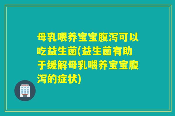 母乳喂养宝宝可以吃益生菌(益生菌有助于缓解母乳喂养宝宝的症状)