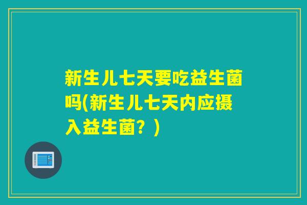 新生儿七天要吃益生菌吗(新生儿七天内应摄入益生菌？)