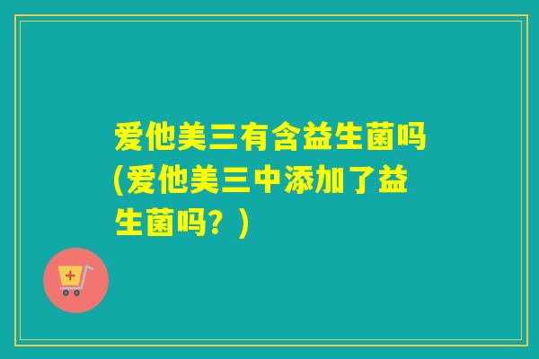 爱他美三有含益生菌吗(爱他美三中添加了益生菌吗？)