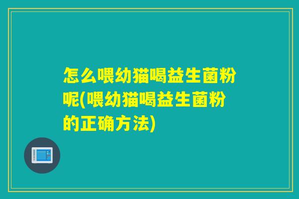 怎么喂幼猫喝益生菌粉呢(喂幼猫喝益生菌粉的正确方法)