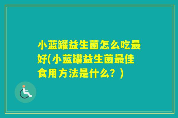小蓝罐益生菌怎么吃好(小蓝罐益生菌佳食用方法是什么？)