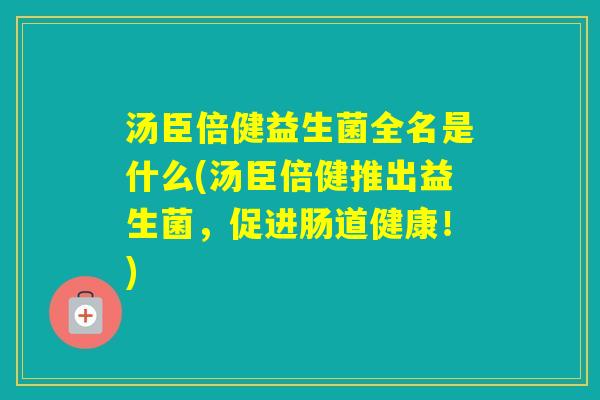 汤臣倍健益生菌全名是什么(汤臣倍健推出益生菌，促进肠道健康！)