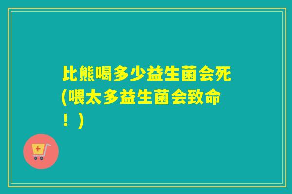 比熊喝多少益生菌会死(喂太多益生菌会致命！)