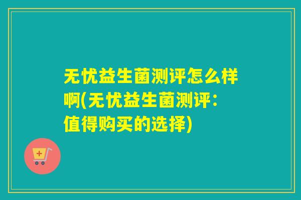 无忧益生菌测评怎么样啊(无忧益生菌测评：值得购买的选择)