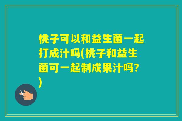 桃子可以和益生菌一起打成汁吗(桃子和益生菌可一起制成果汁吗？)