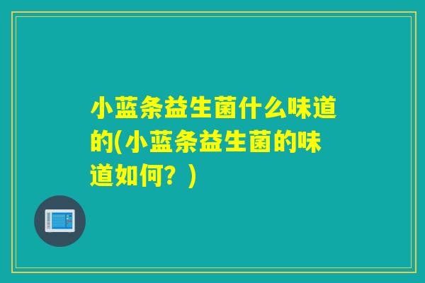小蓝条益生菌什么味道的(小蓝条益生菌的味道如何？)
