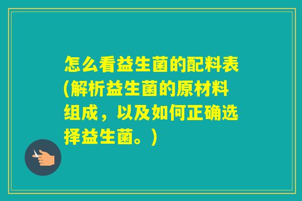 怎么看益生菌的配料表(解析益生菌的原材料组成,以及如何正确选择益生菌。) 怎么看益生菌的配料表(解析益生菌的原材料组成,以及如何正确选择益生菌。)