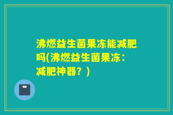 沸燃益生菌果冻能吗(沸燃益生菌果冻：神器？)