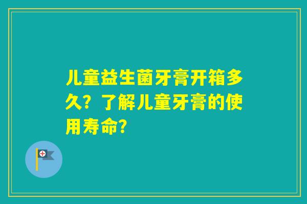 儿童益生菌牙膏开箱多久？了解儿童牙膏的使用寿命？