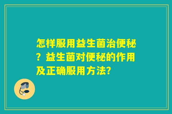 怎样服用益生菌？益生菌对的作用及正确服用方法？