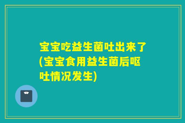 宝宝吃益生菌吐出来了(宝宝食用益生菌后情况发生)