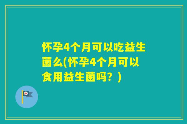 怀孕4个月可以吃益生菌么(怀孕4个月可以食用益生菌吗？)