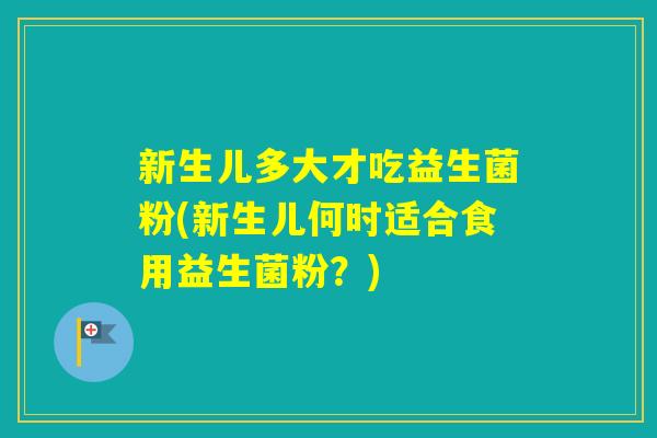 新生儿多大才吃益生菌粉(新生儿何时适合食用益生菌粉？)