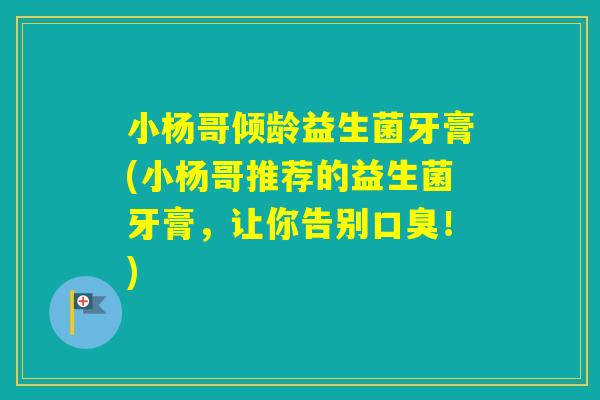 小杨哥倾龄益生菌牙膏(小杨哥推荐的益生菌牙膏，让你告别！)