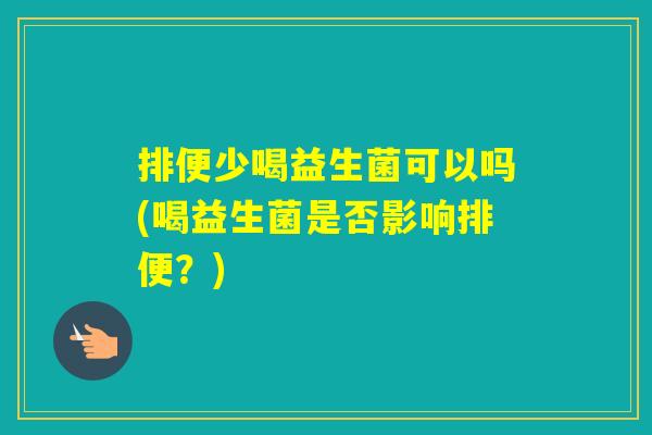 排便少喝益生菌可以吗(喝益生菌是否影响排便？)