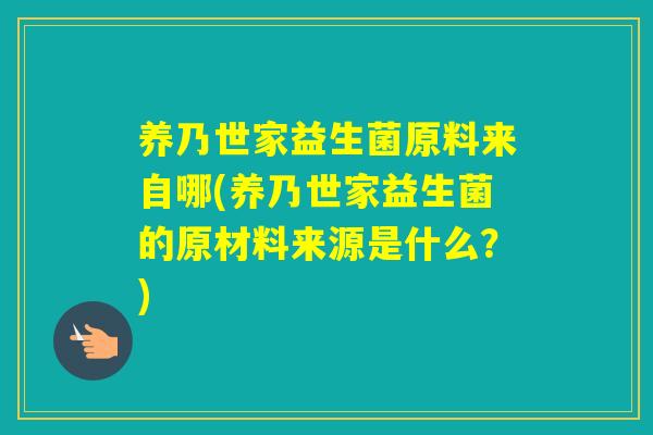 养乃世家益生菌原料来自哪(养乃世家益生菌的原材料来源是什么？)
