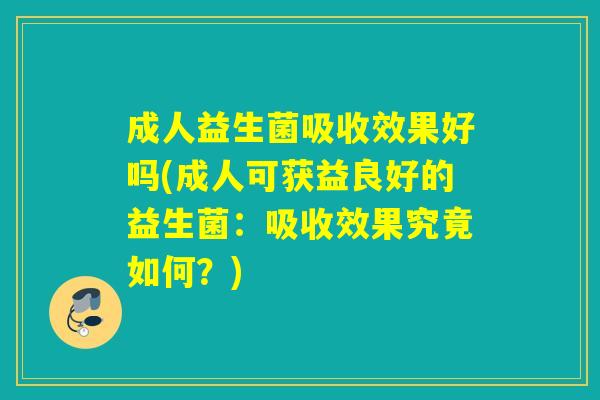 成人益生菌吸收效果好吗(成人可获益良好的益生菌：吸收效果究竟如何？)